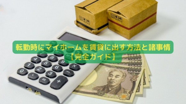 転勤時にマイホームを賃貸に出す方法と諸事情【完全ガイド】