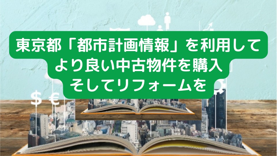 東京都の都市計画情報を利用してより良い中古物件を購入そしてリフォームを