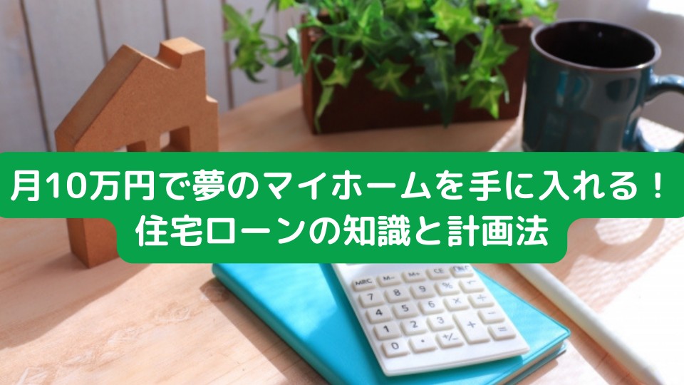 月10万円で夢のマイホームを手に入れる！住宅ローンの知識と計画法