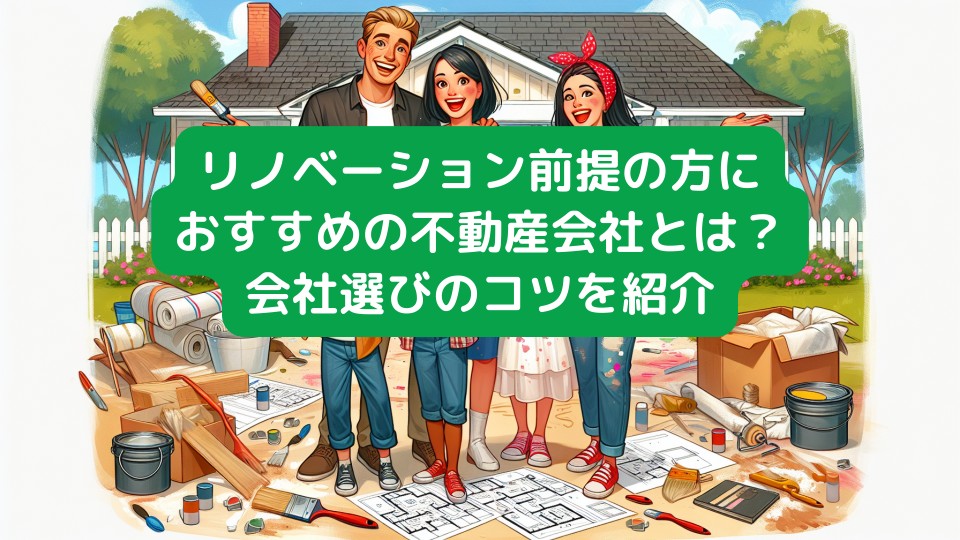 リノベーション前提の方におすすめの不動産会社とは？会社選びのコツを紹介