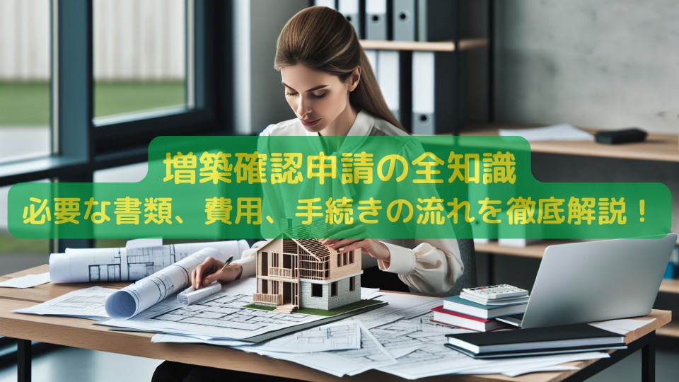 増築確認申請の全知識：必要な書類、費用、手続きの流れを徹底解説！