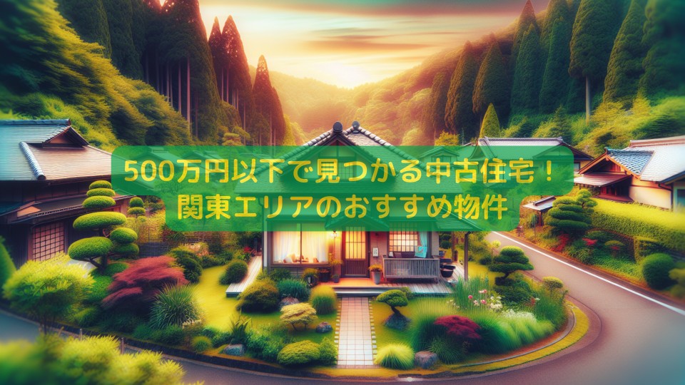 500万円以下で見つかる中古住宅！関東エリアのおすすめ物件