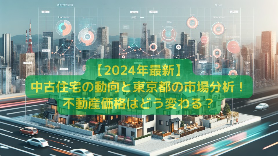 【2024年最新】中古住宅の動向と東京都の市場分析！不動産価格はどう変わる？