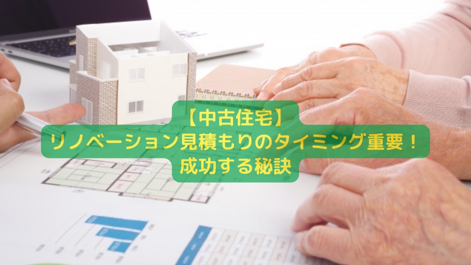 【中古住宅】リノベーション見積もりのタイミング重要！成功する秘訣