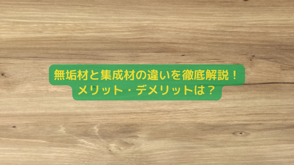 無垢材と集成材の違いを徹底解説！メリット・デメリットは？