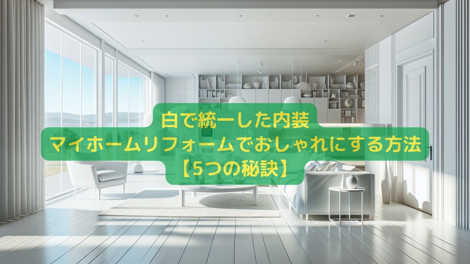 白で統一した内装のマイホームリフォームでおしゃれにする方法【5つの秘訣】